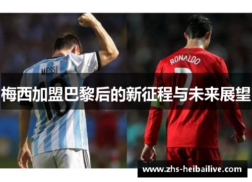 梅西加盟巴黎后的新征程与未来展望 梅西加盟巴黎后的新征程与未来展望