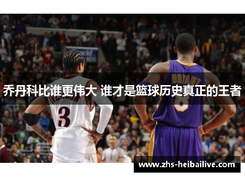 乔丹科比谁更伟大 谁才是篮球历史真正的王者 乔丹科比谁更伟大 谁才是篮球历史真正的王者