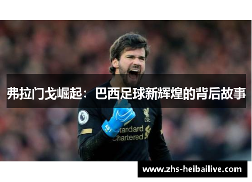 弗拉门戈崛起:巴西足球新辉煌的背后故事 弗拉门戈崛起:巴西足球新辉煌的背后故事