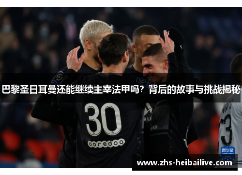 巴黎圣日耳曼还能继续主宰法甲吗?背后的故事与挑战揭秘 巴黎圣日耳曼还能继续主宰法甲吗?背后的故事与挑战揭秘