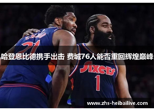 哈登恩比德携手出击 费城76人能否重回辉煌巅峰 哈登恩比德携手出击 费城76人能否重回辉煌巅峰