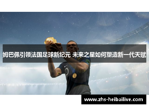 姆巴佩引领法国足球新纪元 未来之星如何塑造新一代天赋 姆巴佩引领法国足球新纪元 未来之星如何塑造新一代天赋