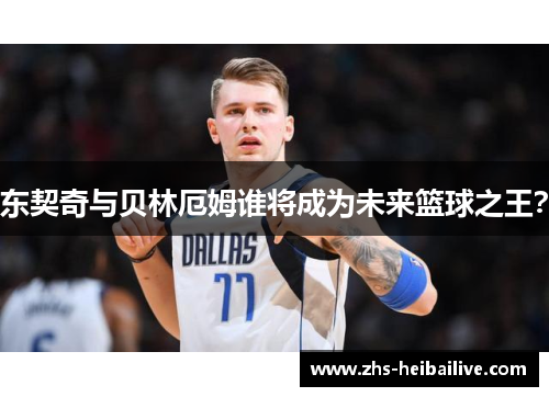 东契奇与贝林厄姆谁将成为未来篮球之王? 东契奇与贝林厄姆谁将成为未来篮球之王?
