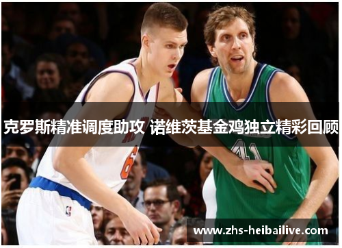 克罗斯精准调度助攻 诺维茨基金鸡独立精彩回顾 克罗斯精准调度助攻 诺维茨基金鸡独立精彩回顾