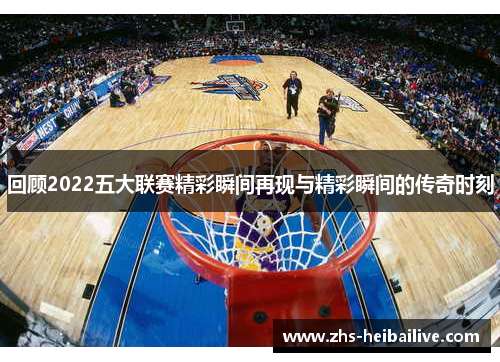 回顾2022五大联赛精彩瞬间再现与精彩瞬间的传奇时刻 回顾2022五大联赛精彩瞬间再现与精彩瞬间的传奇时刻