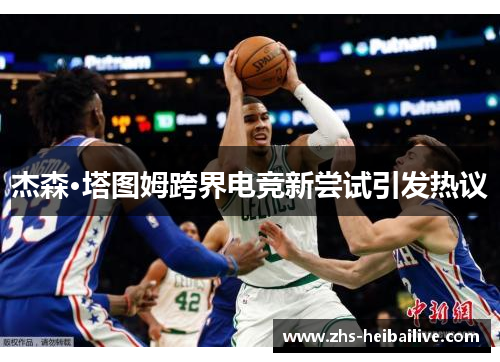 杰森·塔图姆跨界电竞新尝试引发热议 杰森·塔图姆跨界电竞新尝试引发热议