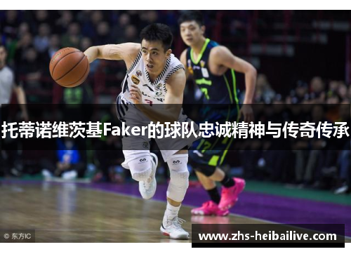 托蒂诺维茨基Faker的球队忠诚精神与传奇传承